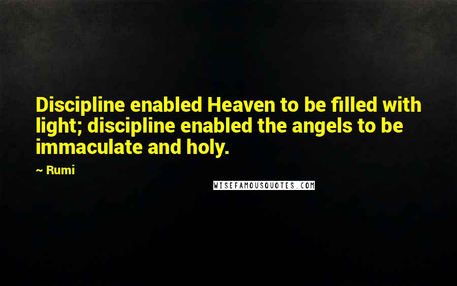 Rumi Quotes: Discipline enabled Heaven to be filled with light; discipline enabled the angels to be immaculate and holy.
