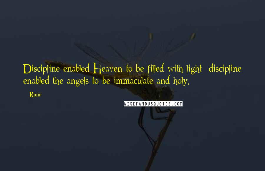 Rumi Quotes: Discipline enabled Heaven to be filled with light; discipline enabled the angels to be immaculate and holy.