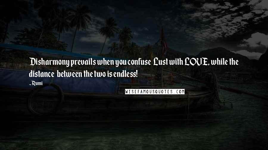 Rumi Quotes: Disharmony prevails when you confuse Lust with LOVE, while the distance between the two is endless!