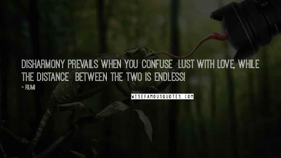 Rumi Quotes: Disharmony prevails when you confuse Lust with LOVE, while the distance between the two is endless!