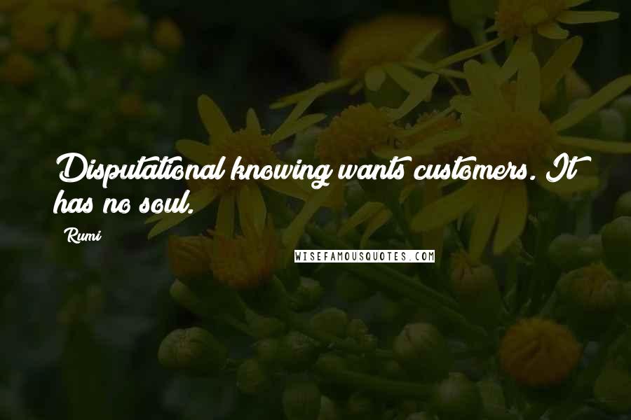 Rumi Quotes: Disputational knowing wants customers. It has no soul.