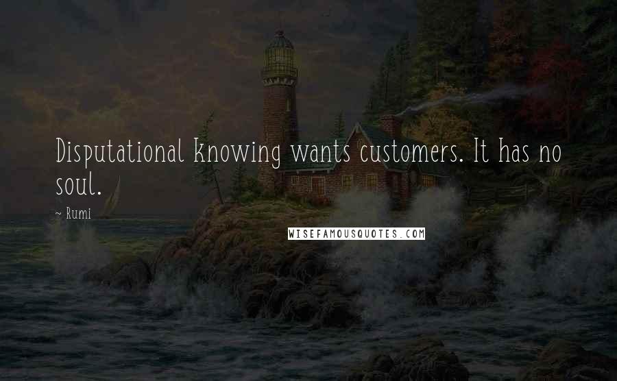 Rumi Quotes: Disputational knowing wants customers. It has no soul.