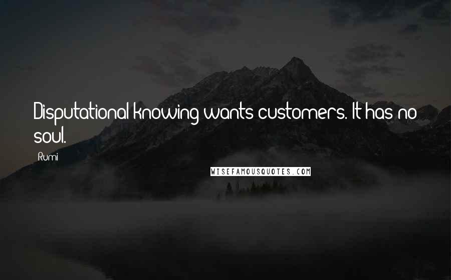 Rumi Quotes: Disputational knowing wants customers. It has no soul.
