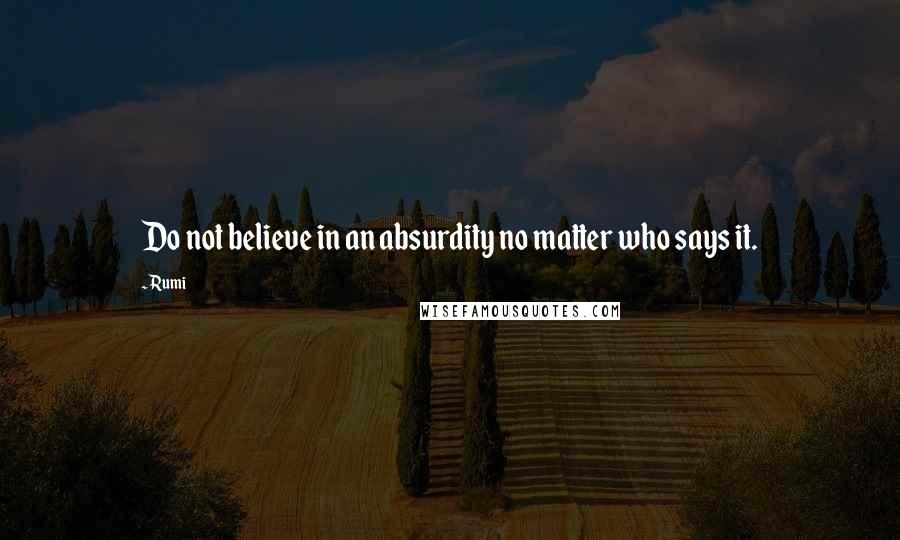 Rumi Quotes: Do not believe in an absurdity no matter who says it.