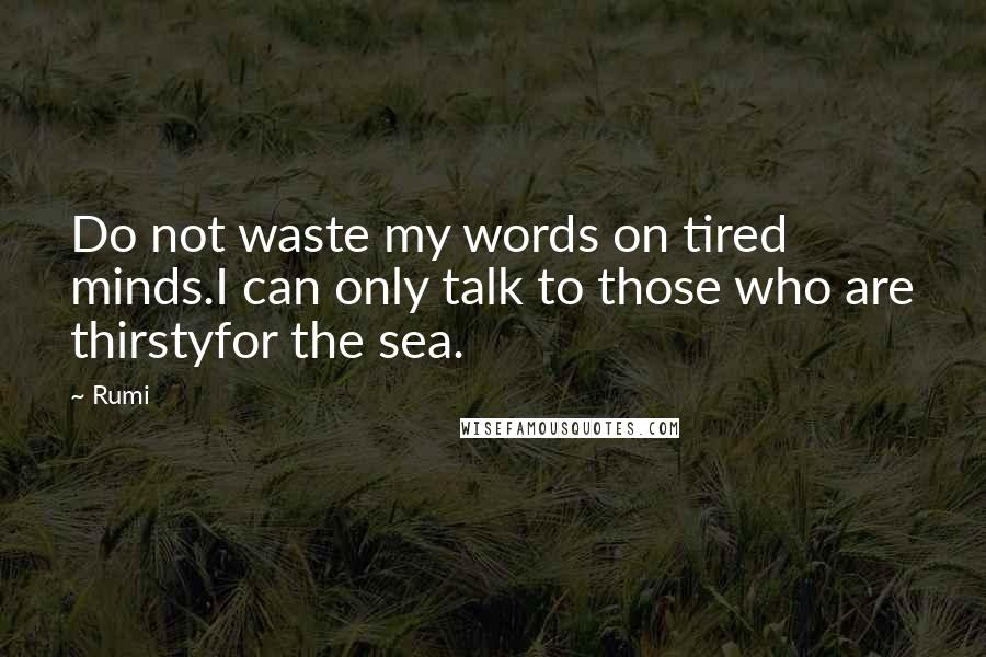 Rumi Quotes: Do not waste my words on tired minds.I can only talk to those who are thirstyfor the sea.