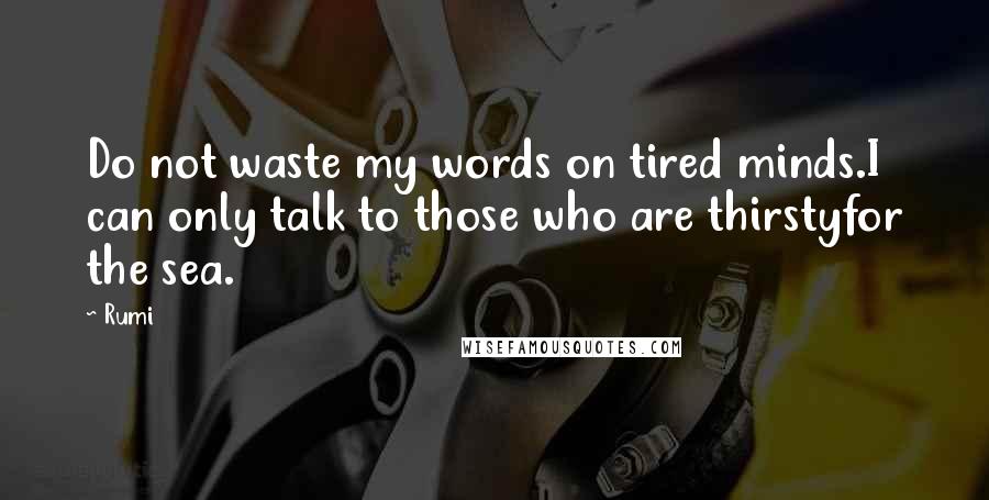 Rumi Quotes: Do not waste my words on tired minds.I can only talk to those who are thirstyfor the sea.