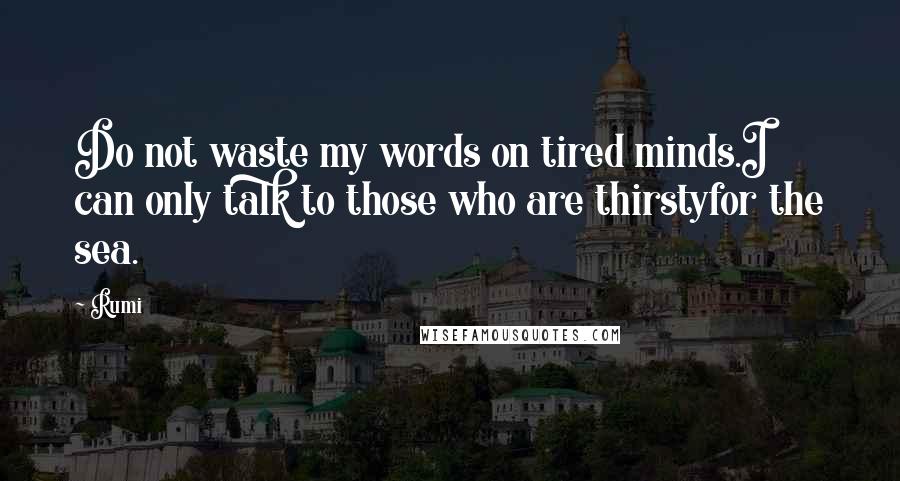 Rumi Quotes: Do not waste my words on tired minds.I can only talk to those who are thirstyfor the sea.