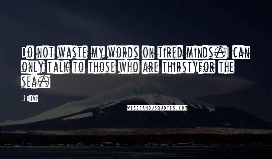 Rumi Quotes: Do not waste my words on tired minds.I can only talk to those who are thirstyfor the sea.