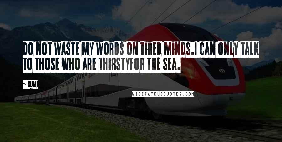 Rumi Quotes: Do not waste my words on tired minds.I can only talk to those who are thirstyfor the sea.