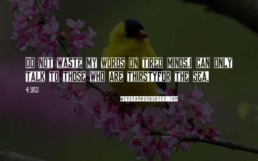 Rumi Quotes: Do not waste my words on tired minds.I can only talk to those who are thirstyfor the sea.