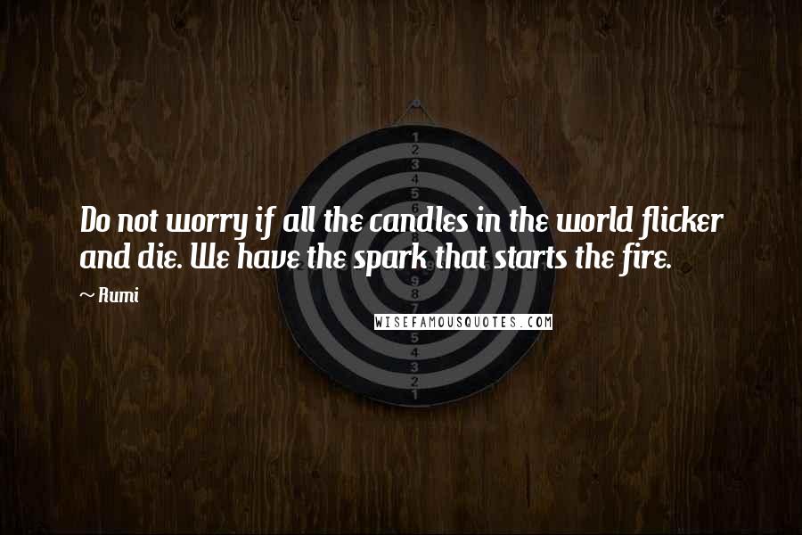 Rumi Quotes: Do not worry if all the candles in the world flicker and die. We have the spark that starts the fire.