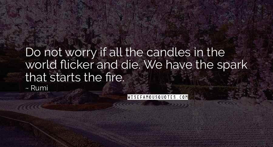 Rumi Quotes: Do not worry if all the candles in the world flicker and die. We have the spark that starts the fire.