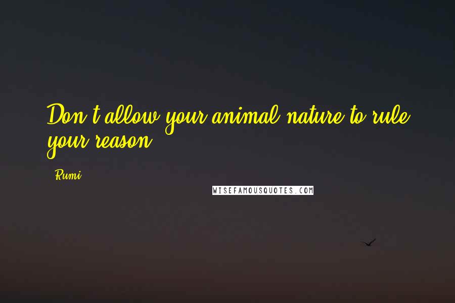 Rumi Quotes: Don't allow your animal nature to rule your reason.