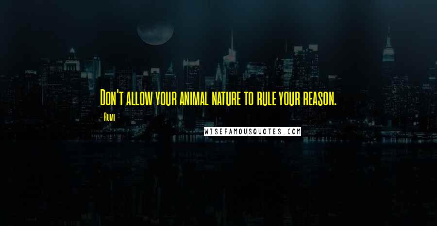 Rumi Quotes: Don't allow your animal nature to rule your reason.