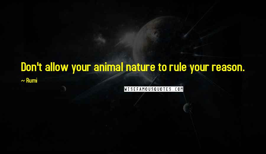 Rumi Quotes: Don't allow your animal nature to rule your reason.