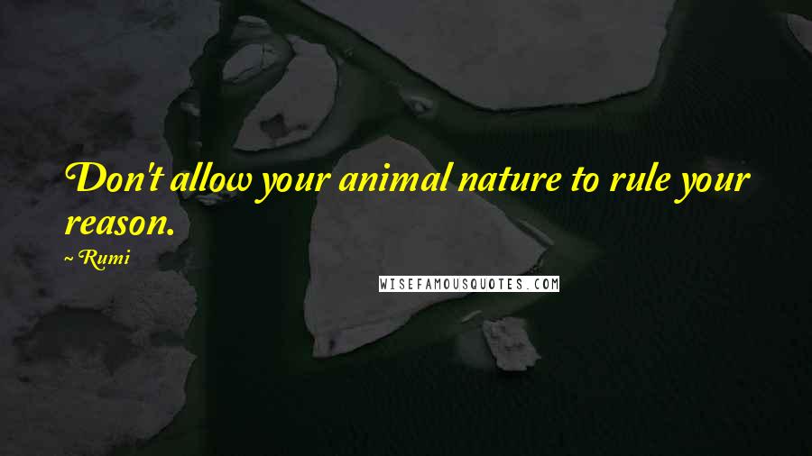 Rumi Quotes: Don't allow your animal nature to rule your reason.