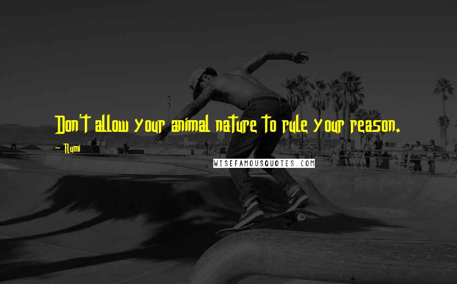 Rumi Quotes: Don't allow your animal nature to rule your reason.