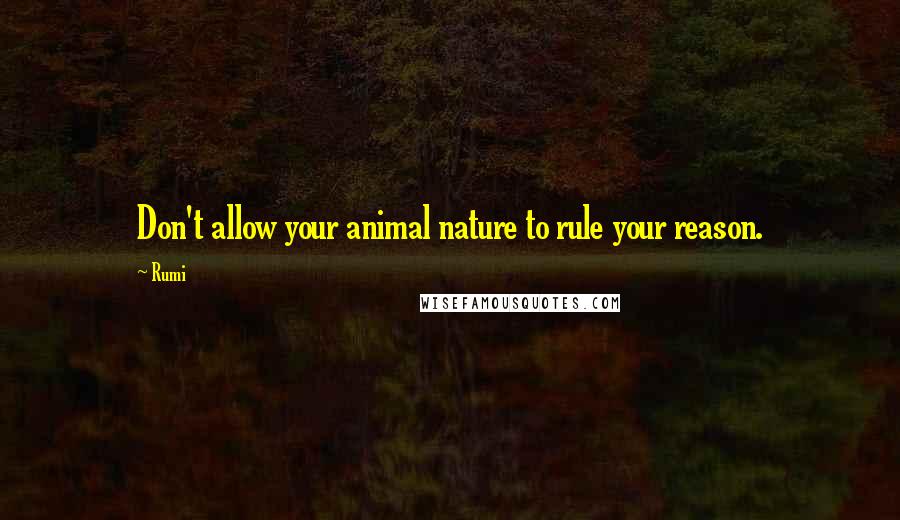 Rumi Quotes: Don't allow your animal nature to rule your reason.