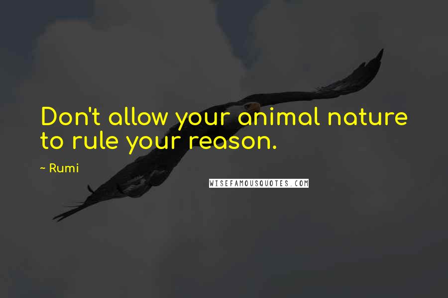 Rumi Quotes: Don't allow your animal nature to rule your reason.