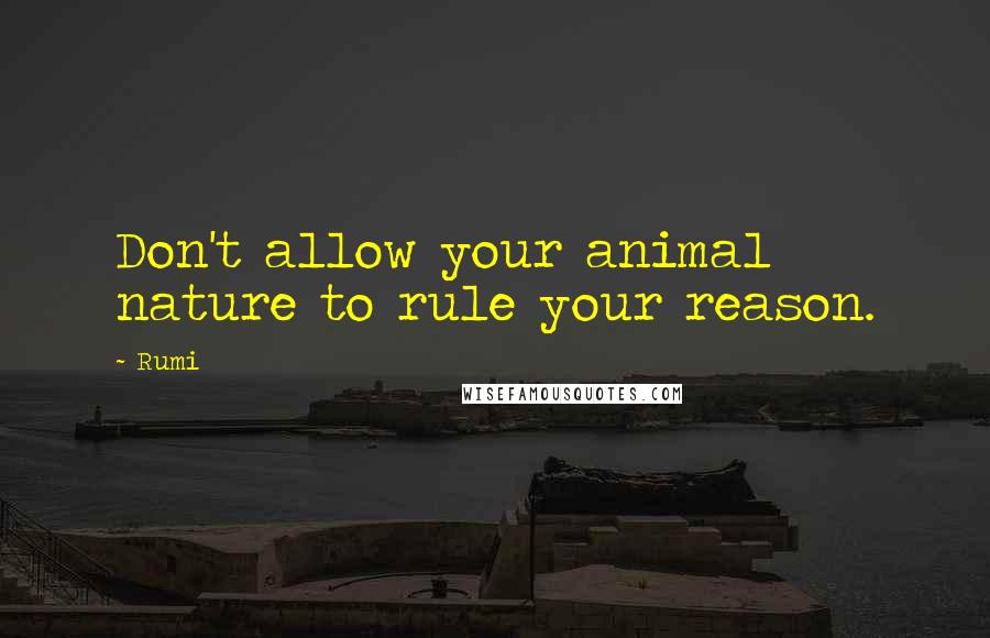 Rumi Quotes: Don't allow your animal nature to rule your reason.
