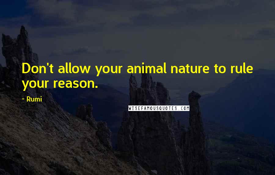 Rumi Quotes: Don't allow your animal nature to rule your reason.