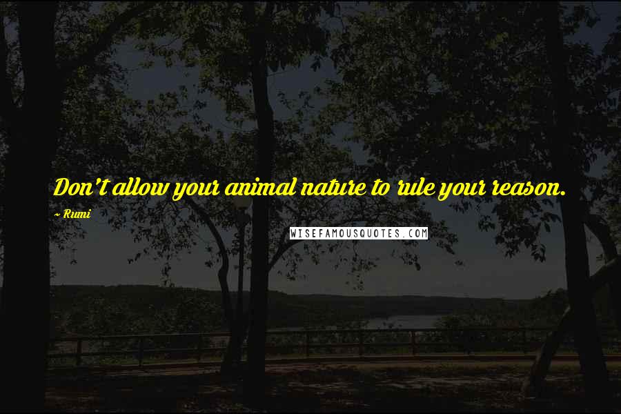 Rumi Quotes: Don't allow your animal nature to rule your reason.