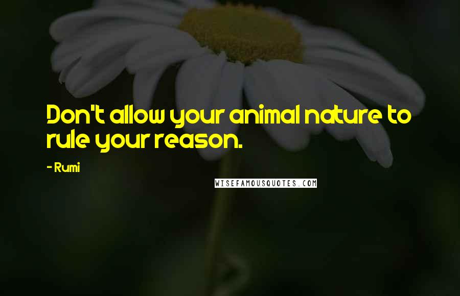 Rumi Quotes: Don't allow your animal nature to rule your reason.