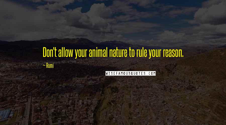 Rumi Quotes: Don't allow your animal nature to rule your reason.