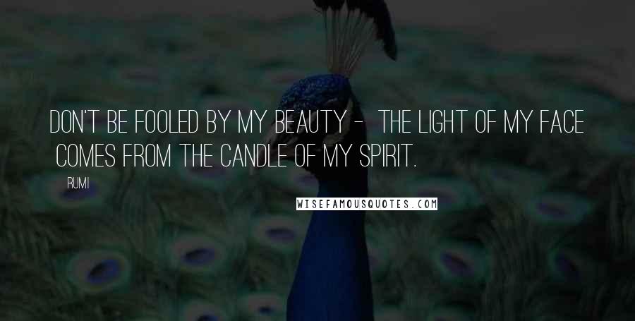 Rumi Quotes: Don't be fooled by my beauty - the light of my face comes from the candle of my spirit.