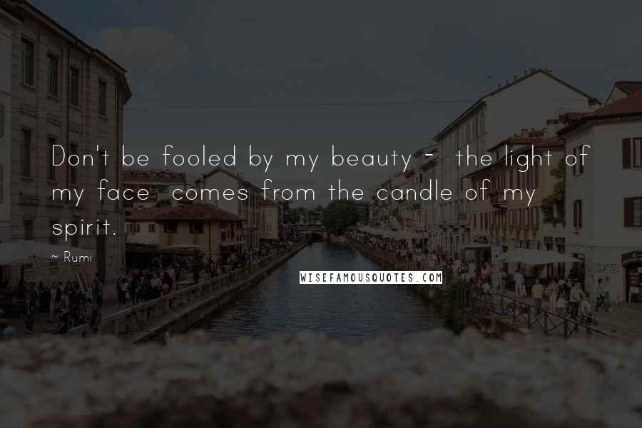 Rumi Quotes: Don't be fooled by my beauty - the light of my face comes from the candle of my spirit.