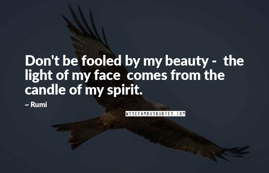 Rumi Quotes: Don't be fooled by my beauty - the light of my face comes from the candle of my spirit.