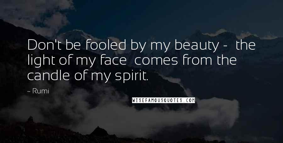 Rumi Quotes: Don't be fooled by my beauty - the light of my face comes from the candle of my spirit.