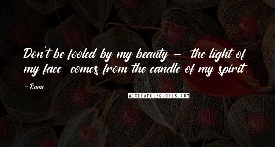 Rumi Quotes: Don't be fooled by my beauty - the light of my face comes from the candle of my spirit.