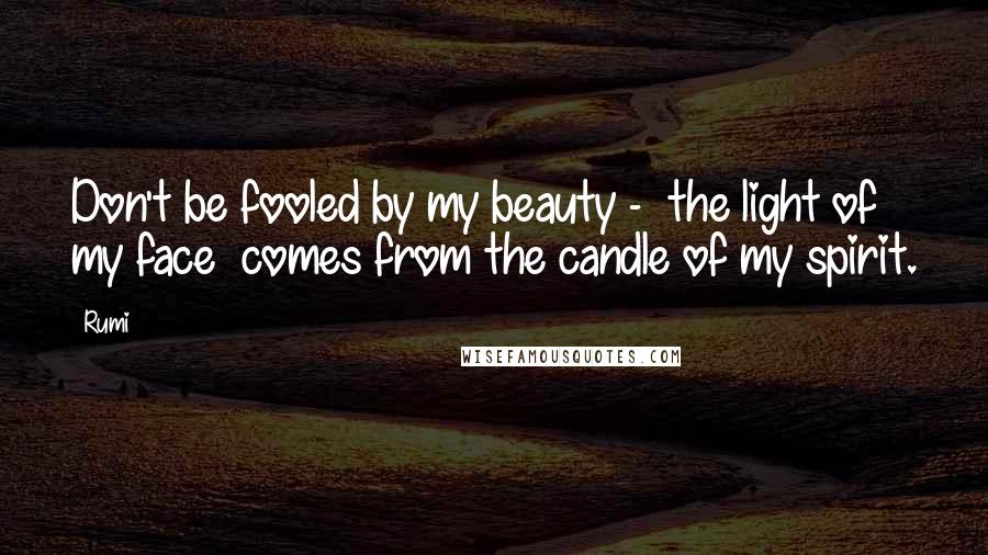 Rumi Quotes: Don't be fooled by my beauty -  the light of my face  comes from the candle of my spirit.