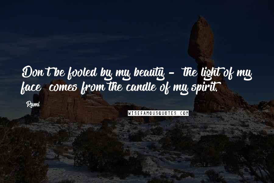 Rumi Quotes: Don't be fooled by my beauty -  the light of my face  comes from the candle of my spirit.