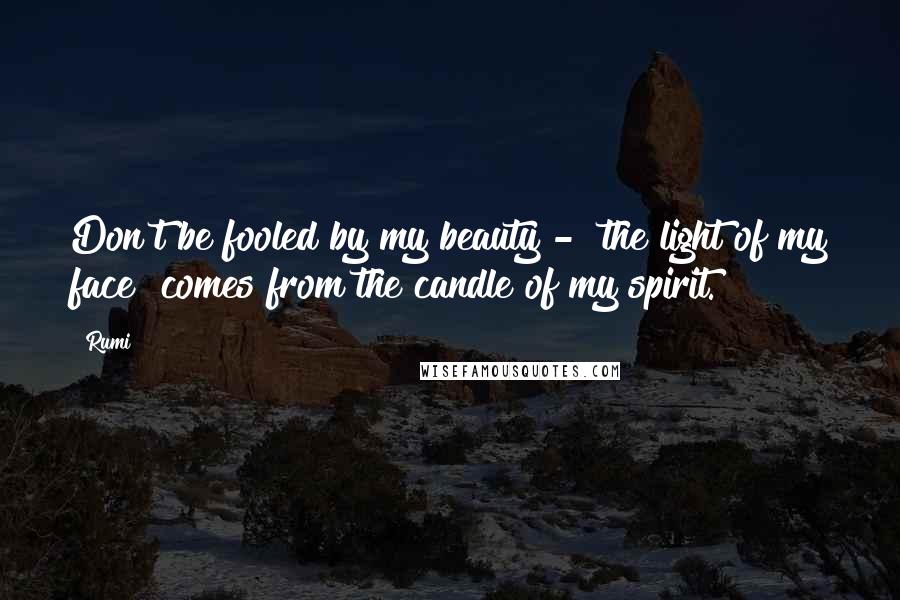 Rumi Quotes: Don't be fooled by my beauty - the light of my face comes from the candle of my spirit.