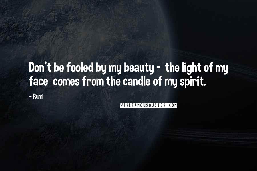 Rumi Quotes: Don't be fooled by my beauty - the light of my face comes from the candle of my spirit.