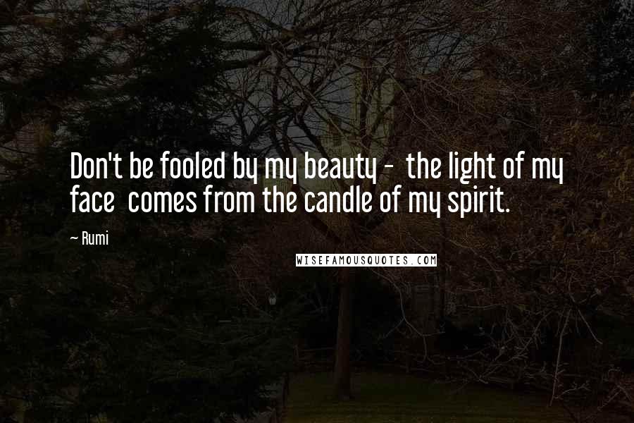 Rumi Quotes: Don't be fooled by my beauty - the light of my face comes from the candle of my spirit.