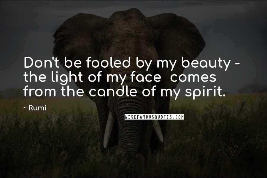 Rumi Quotes: Don't be fooled by my beauty - the light of my face comes from the candle of my spirit.