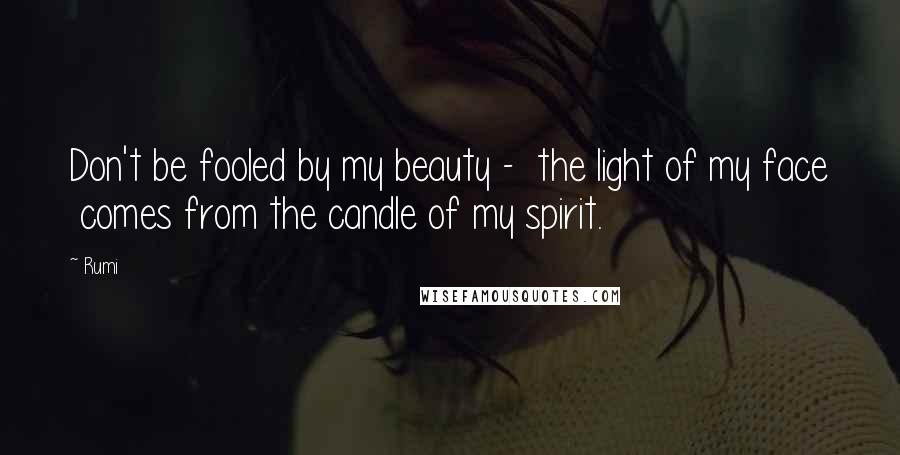 Rumi Quotes: Don't be fooled by my beauty - the light of my face comes from the candle of my spirit.