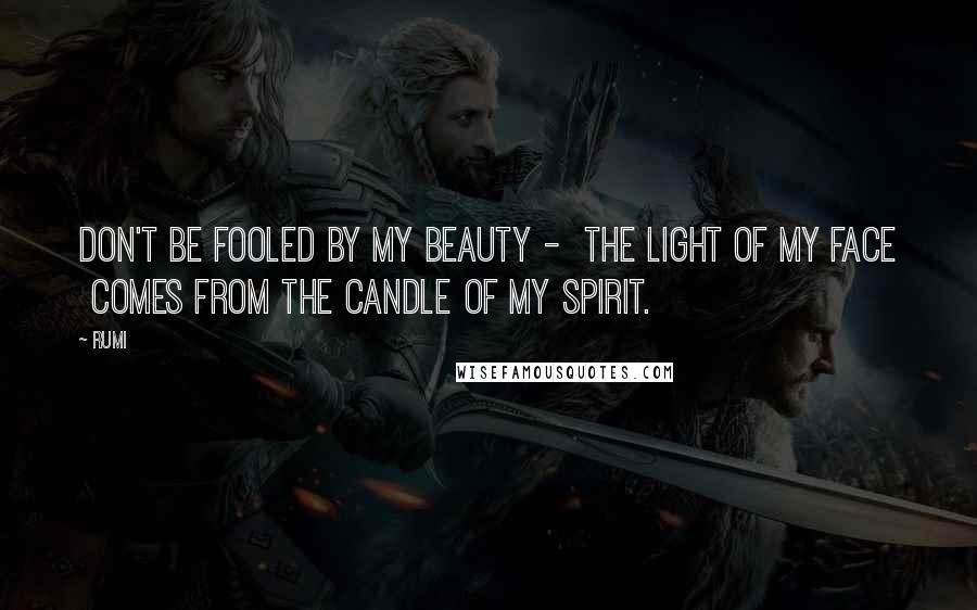 Rumi Quotes: Don't be fooled by my beauty - the light of my face comes from the candle of my spirit.
