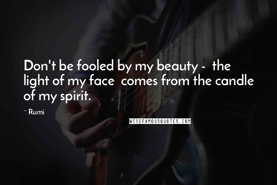 Rumi Quotes: Don't be fooled by my beauty - the light of my face comes from the candle of my spirit.