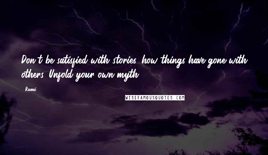 Rumi Quotes: Don't be satisfied with stories, how things have gone with others. Unfold your own myth.