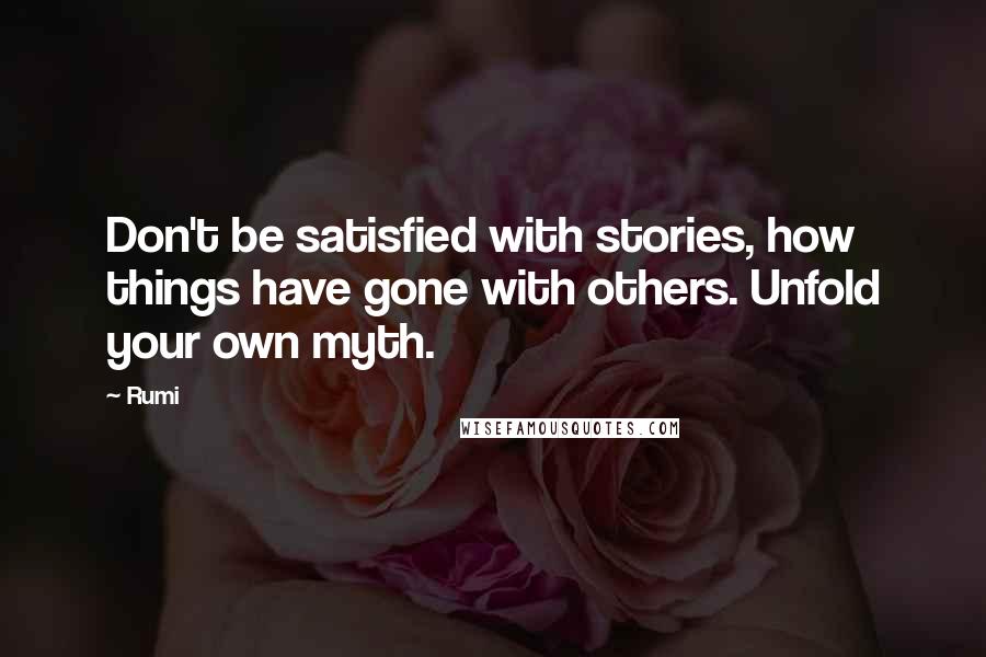 Rumi Quotes: Don't be satisfied with stories, how things have gone with others. Unfold your own myth.