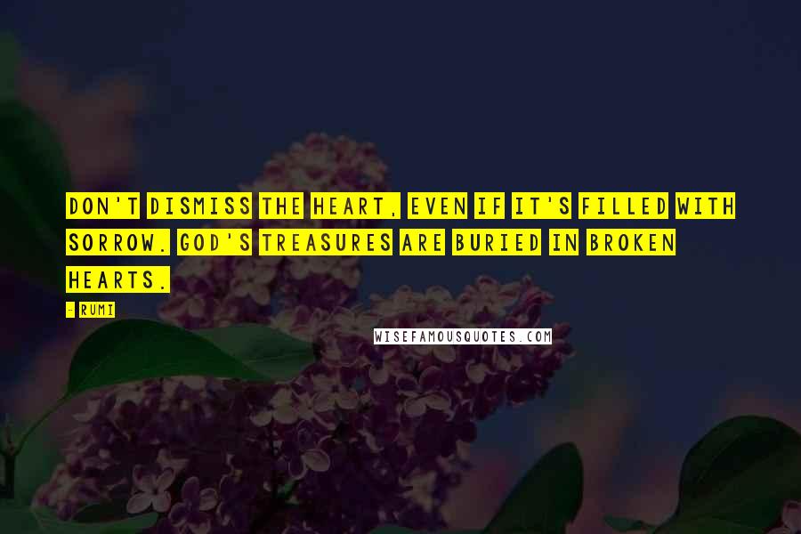 Rumi Quotes: Don't dismiss the heart, even if it's filled with sorrow. God's treasures are buried in broken hearts.