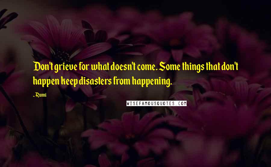 Rumi Quotes: Don't grieve for what doesn't come. Some things that don't happen keep disasters from happening.