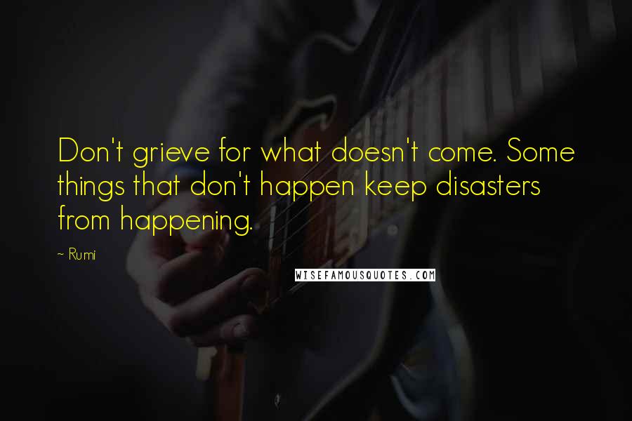 Rumi Quotes: Don't grieve for what doesn't come. Some things that don't happen keep disasters from happening.