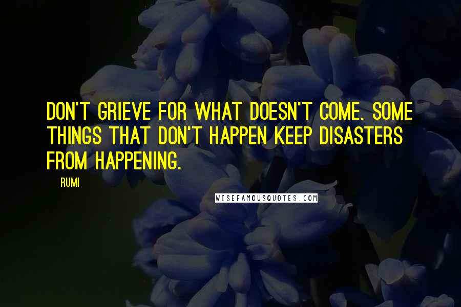 Rumi Quotes: Don't grieve for what doesn't come. Some things that don't happen keep disasters from happening.