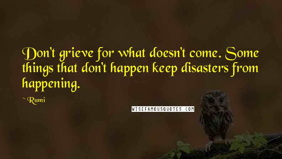 Rumi Quotes: Don't grieve for what doesn't come. Some things that don't happen keep disasters from happening.