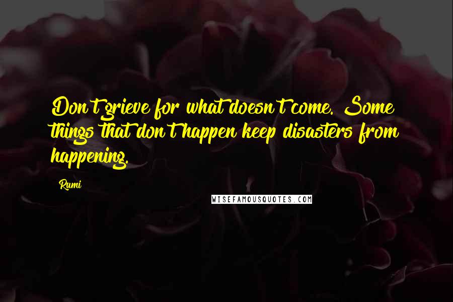 Rumi Quotes: Don't grieve for what doesn't come. Some things that don't happen keep disasters from happening.